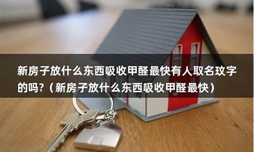 新房子放什么东西吸收甲醛最快_新房子放什么东西吸收甲醛最快有人取名玟字的吗?